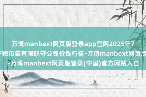 万博manbext网页版登录app官网2025年7月23日甘肃酒泉春光农产物市集有限职守公司价钱行情-万博manbext网页版登录(中国)官方网站入口