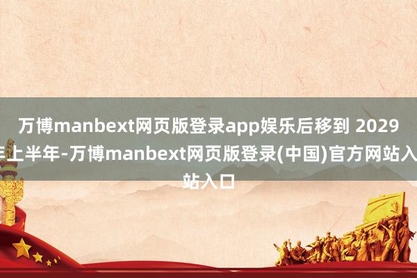 万博manbext网页版登录app娱乐后移到 2029 年上半年-万博manbext网页版登录(中国)官方网站入口