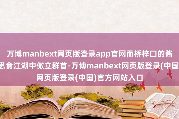 万博manbext网页版登录app官网而桥梓囗的酱腊牛肉在好意思食江湖中傲立群首-万博manbext网页版登录(中国)官方网站入口
