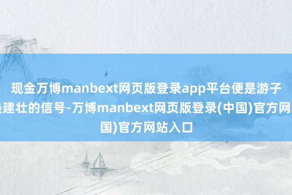 现金万博manbext网页版登录app平台便是游子归家最建壮的信号-万博manbext网页版登录(中国)官方网站入口