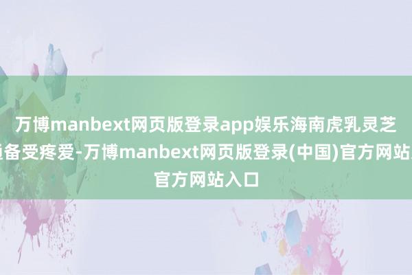 万博manbext网页版登录app娱乐海南虎乳灵芝相通备受疼爱-万博manbext网页版登录(中国)官方网站入口