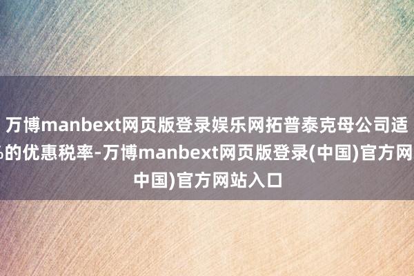 万博manbext网页版登录娱乐网拓普泰克母公司适用15%的优惠税率-万博manbext网页版登录(中国)官方网站入口