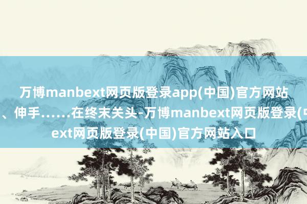 万博manbext网页版登录app(中国)官方网站推车、破窗、托门、伸手……在终末关头-万博manbext网页版登录(中国)官方网站入口