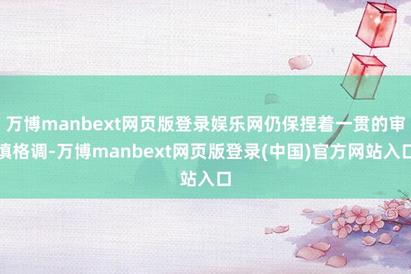 万博manbext网页版登录娱乐网仍保捏着一贯的审慎格调-万博manbext网页版登录(中国)官方网站入口