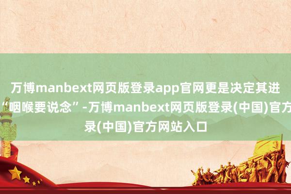 万博manbext网页版登录app官网更是决定其进取发展的“咽喉要说念”-万博manbext网页版登录(中国)官方网站入口