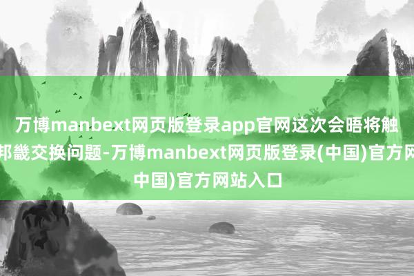万博manbext网页版登录app官网这次会晤将触及一些邦畿交换问题-万博manbext网页版登录(中国)官方网站入口