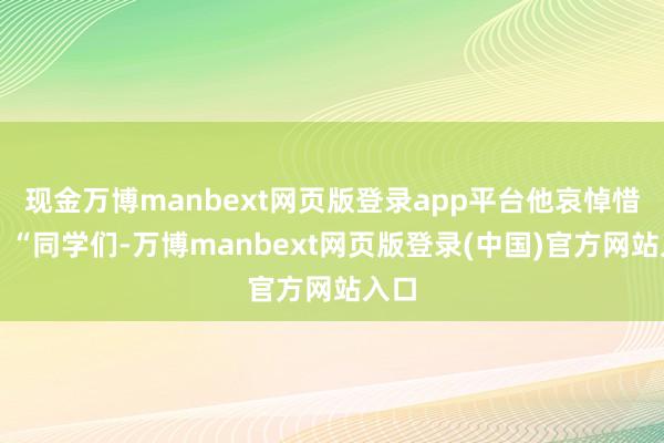 现金万博manbext网页版登录app平台他哀悼惜念：“同学们-万博manbext网页版登录(中国)官方网站入口