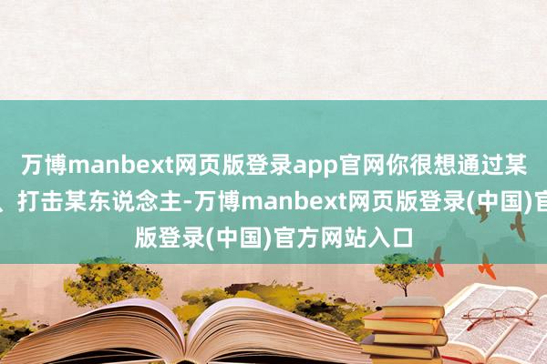 万博manbext网页版登录app官网你很想通过某种步地哄笑、打击某东说念主-万博manbext网页版登录(中国)官方网站入口