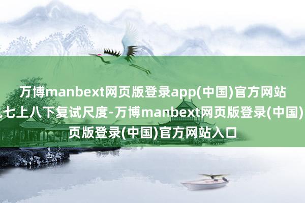 万博manbext网页版登录app(中国)官方网站四选一的契机七上八下复试尺度-万博manbext网页版登录(中国)官方网站入口