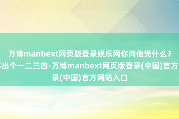 万博manbext网页版登录娱乐网你问他凭什么？他也说不出个一二三四-万博manbext网页版登录(中国)官方网站入口