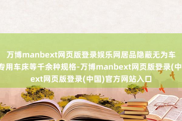 万博manbext网页版登录娱乐网居品隐蔽无为车床、数控车床、专用车床等千余种规格-万博manbext网页版登录(中国)官方网站入口
