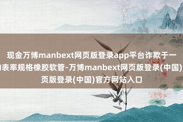 现金万博manbext网页版登录app平台诈欺于一般工业拓荒的表率规格橡胶软管-万博manbext网页版登录(中国)官方网站入口