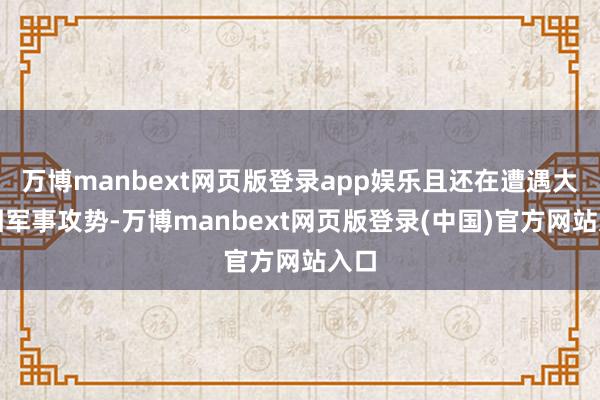 万博manbext网页版登录app娱乐且还在遭遇大范围军事攻势-万博manbext网页版登录(中国)官方网站入口