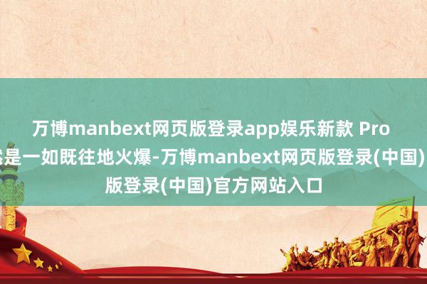 万博manbext网页版登录app娱乐新款 Pro 系列机型仍然是一如既往地火爆-万博manbext网页版登录(中国)官方网站入口