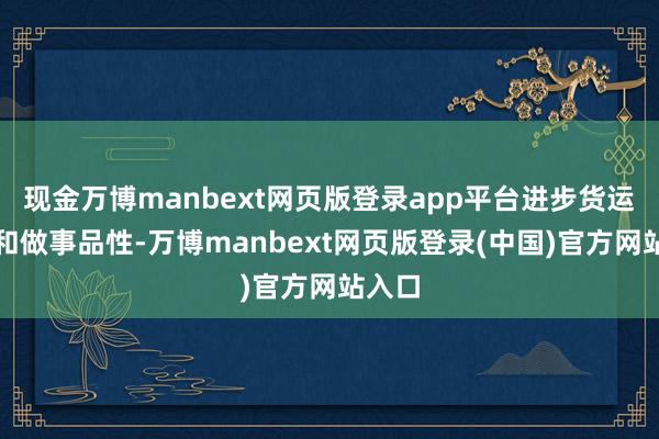 现金万博manbext网页版登录app平台进步货运智商和做事品性-万博manbext网页版登录(中国)官方网站入口