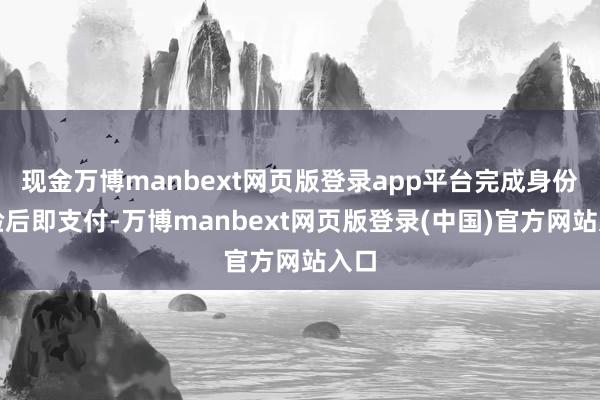 现金万博manbext网页版登录app平台完成身份核验后即支付-万博manbext网页版登录(中国)官方网站入口