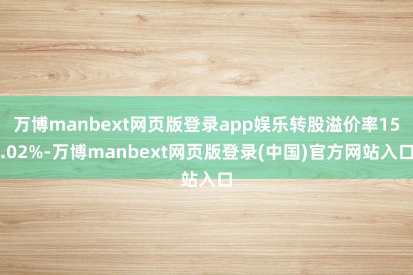 万博manbext网页版登录app娱乐转股溢价率15.02%-万博manbext网页版登录(中国)官方网站入口