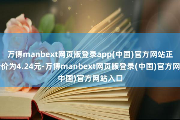万博manbext网页版登录app(中国)官方网站正股最新价为4.24元-万博manbext网页版登录(中国)官方网站入口