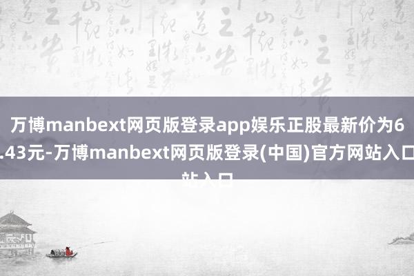 万博manbext网页版登录app娱乐正股最新价为6.43元-万博manbext网页版登录(中国)官方网站入口