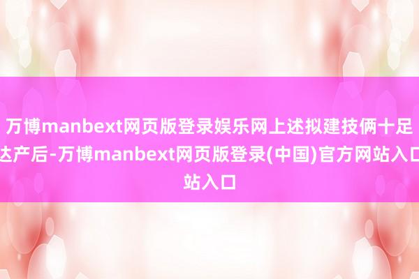 万博manbext网页版登录娱乐网上述拟建技俩十足达产后-万博manbext网页版登录(中国)官方网站入口