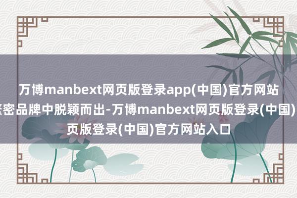 万博manbext网页版登录app(中国)官方网站无疑能够在繁密品牌中脱颖而出-万博manbext网页版登录(中国)官方网站入口