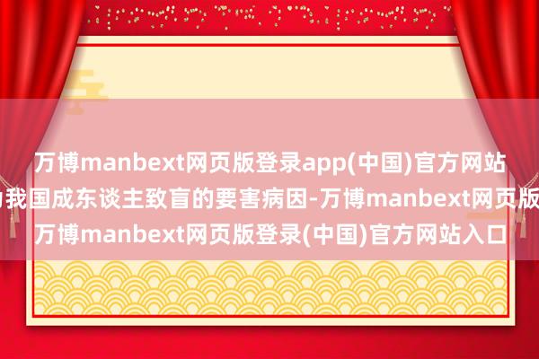 万博manbext网页版登录app(中国)官方网站糖尿病视网膜病变已成为我国成东谈主致盲的要害病因-万博manbext网页版登录(中国)官方网站入口