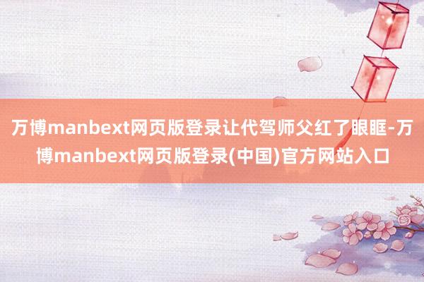 万博manbext网页版登录让代驾师父红了眼眶-万博manbext网页版登录(中国)官方网站入口