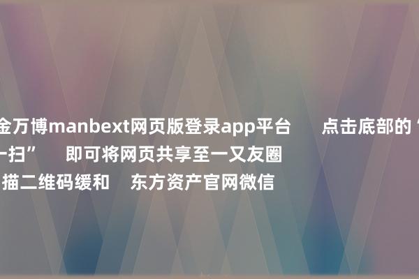 现金万博manbext网页版登录app平台      点击底部的“发现”     使用“扫一扫”     即可将网页共享至一又友圈                            扫描二维码缓和    东方资产官网微信                                                                        沪股通             深股通             港股通(沪)             港股通(深)                         热门资讯        四中全会前东说念主民日报连发八篇钟才文A股开市倒计时 五大私募火线解盘假期影响市集的紧要资讯汇总但斌新身份：中国香港住户                            焦点专题    2025世界两会第十二届Choice最好分析师聚焦二十届三中全会            2025陆家嘴论坛        内行判辨币风起                                视频                                    一键缓和财经大咖            热门推选好意思股三大指数小幅高涨 标普再创盘中历史新高 黄金股走高        东方资产Choice数据    191    东说念主讨论    2025-10-09                            东方资产    扫一扫下载APP    东方资产居品    东方资产免费版东方资产Level-2东方资产计谋版妙思投研助理Choice金融终局        证券交游    东方资产证券开户东方资产在线交游				东方资产证券交游        缓和东方资产    东方资产网微博东方资产网微信倡导与提议        天天基金    扫一扫下载APP    基金交游    基金开户基金交游活期宝基金居品矜重招待        缓和天天基金    天天基金网微博天天基金网微信        东方资产期货    扫一扫下载APP    期货交游    期货手机开户期货电脑开户期货官方网站        信息收集传播视听节目许可证：0908328号 宗旨证券期货业务许可证编号：913101046312860336 坐法和不良信息举报:021-61278686 举报邮箱：jubao@eastmoney.com    沪ICP证:沪B2-20070217 网站备案号:沪ICP备05006054号-11  沪公网安备 31010402000120号 版权总共:东方资产网 倡导与提议:4000300059/952500    			对于咱们    可抓续发展			告白管事			干系咱们			诚聘英才			法律声明    狡饰保护			征稿缘由			友情集结        	        -万博manbext网页版登录(中国)官方网站入口