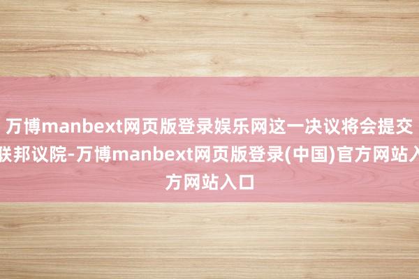 万博manbext网页版登录娱乐网这一决议将会提交给联邦议院-万博manbext网页版登录(中国)官方网站入口