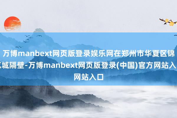 万博manbext网页版登录娱乐网在郑州市华夏区锦艺城隔壁-万博manbext网页版登录(中国)官方网站入口