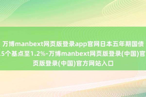 万博manbext网页版登录app官网日本五年期国债收益率涨4.5个基点至1.2%-万博manbext网页版登录(中国)官方网站入口