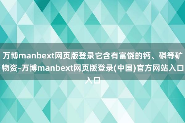 万博manbext网页版登录它含有富饶的钙、磷等矿物资-万博manbext网页版登录(中国)官方网站入口