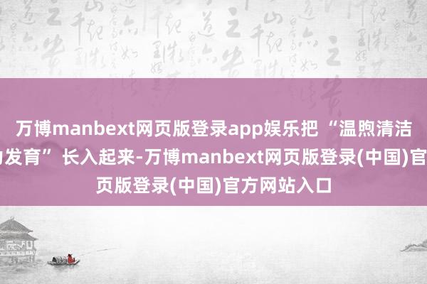 万博manbext网页版登录app娱乐把 “温煦清洁” 和 “助力发育” 长入起来-万博manbext网页版登录(中国)官方网站入口