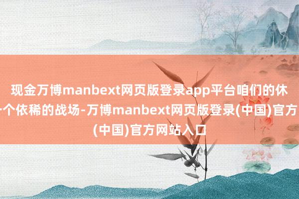 现金万博manbext网页版登录app平台咱们的休养就从一个依稀的战场-万博manbext网页版登录(中国)官方网站入口