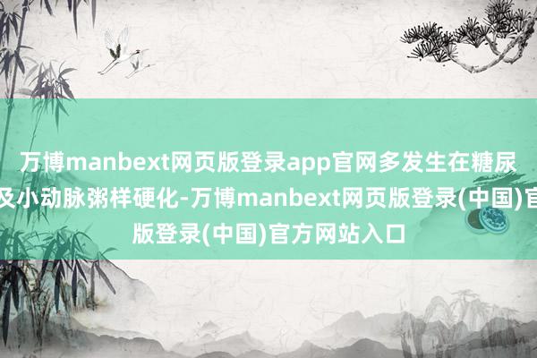 万博manbext网页版登录app官网多发生在糖尿病肢端动脉及小动脉粥样硬化-万博manbext网页版登录(中国)官方网站入口