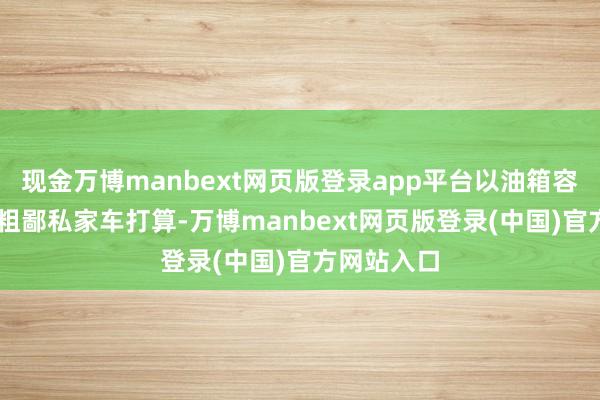 现金万博manbext网页版登录app平台以油箱容量50升的粗鄙私家车打算-万博manbext网页版登录(中国)官方网站入口