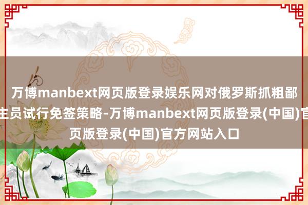万博manbext网页版登录娱乐网对俄罗斯抓粗鄙护照东说念主员试行免签策略-万博manbext网页版登录(中国)官方网站入口