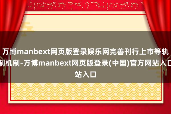 万博manbext网页版登录娱乐网完善刊行上市等轨制机制-万博manbext网页版登录(中国)官方网站入口