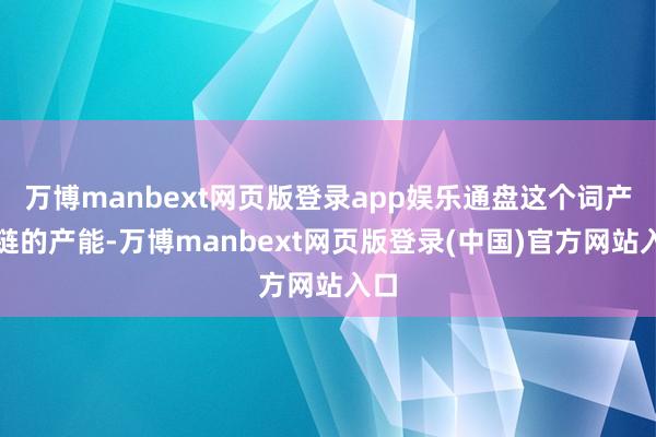 万博manbext网页版登录app娱乐通盘这个词产业链的产能-万博manbext网页版登录(中国)官方网站入口