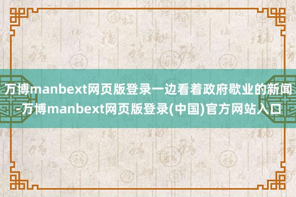 万博manbext网页版登录一边看着政府歇业的新闻-万博manbext网页版登录(中国)官方网站入口