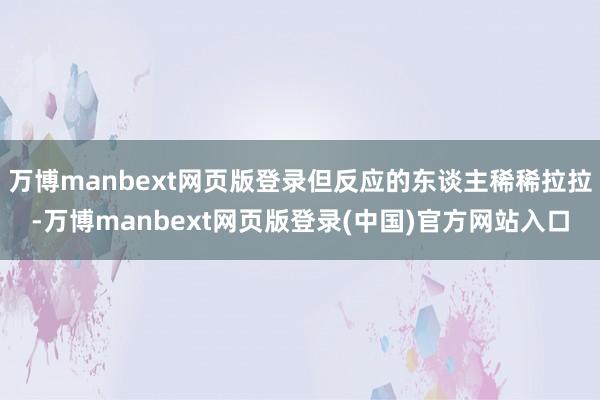万博manbext网页版登录但反应的东谈主稀稀拉拉-万博manbext网页版登录(中国)官方网站入口