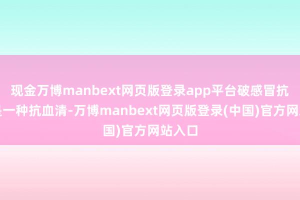 现金万博manbext网页版登录app平台破感冒抗毒素是一种抗血清-万博manbext网页版登录(中国)官方网站入口