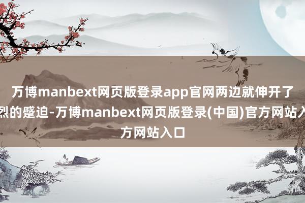 万博manbext网页版登录app官网两边就伸开了猛烈的蹙迫-万博manbext网页版登录(中国)官方网站入口