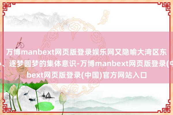 万博manbext网页版登录娱乐网又隐喻大湾区东说念主民万众一心、逐梦圆梦的集体意识-万博manbext网页版登录(中国)官方网站入口