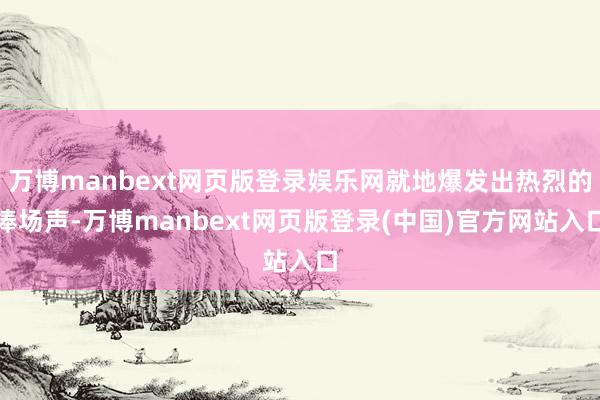 万博manbext网页版登录娱乐网就地爆发出热烈的捧场声-万博manbext网页版登录(中国)官方网站入口