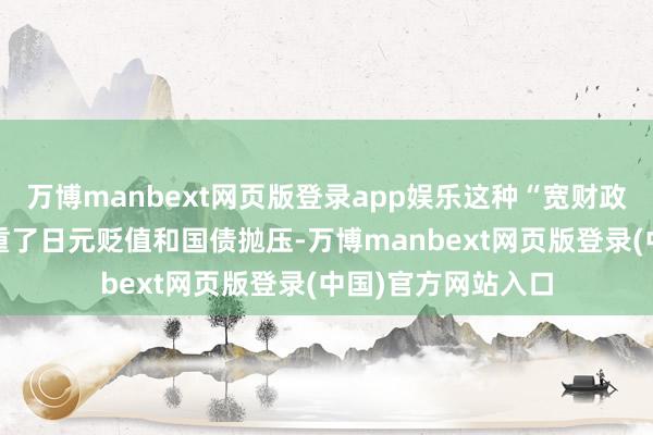 万博manbext网页版登录app娱乐这种“宽财政+松货币”组合加重了日元贬值和国债抛压-万博manbext网页版登录(中国)官方网站入口