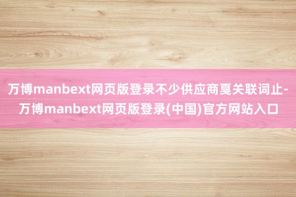万博manbext网页版登录不少供应商戛关联词止-万博manbext网页版登录(中国)官方网站入口