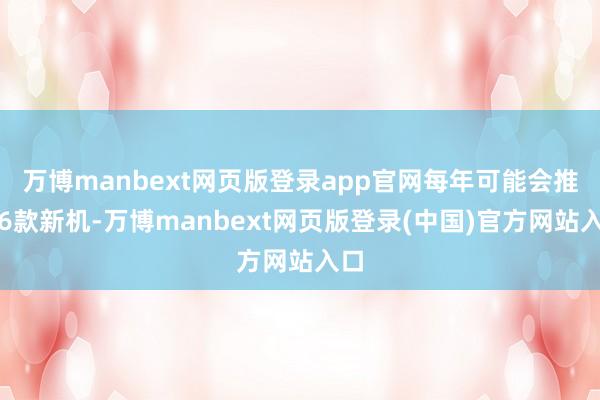万博manbext网页版登录app官网每年可能会推出6款新机-万博manbext网页版登录(中国)官方网站入口