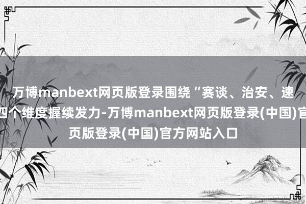万博manbext网页版登录围绕“赛谈、治安、速率、陪同”四个维度握续发力-万博manbext网页版登录(中国)官方网站入口