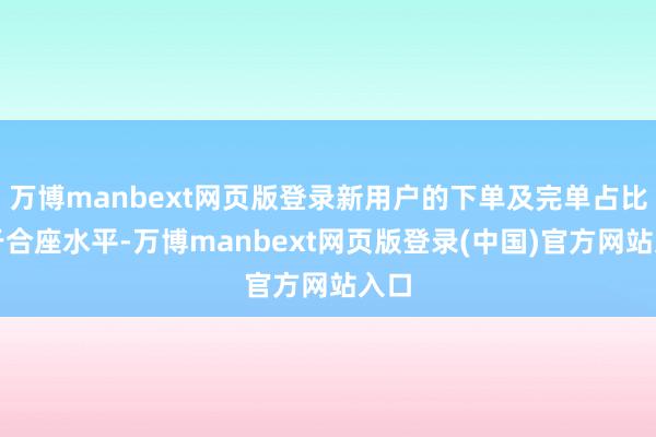 万博manbext网页版登录新用户的下单及完单占比高于合座水平-万博manbext网页版登录(中国)官方网站入口